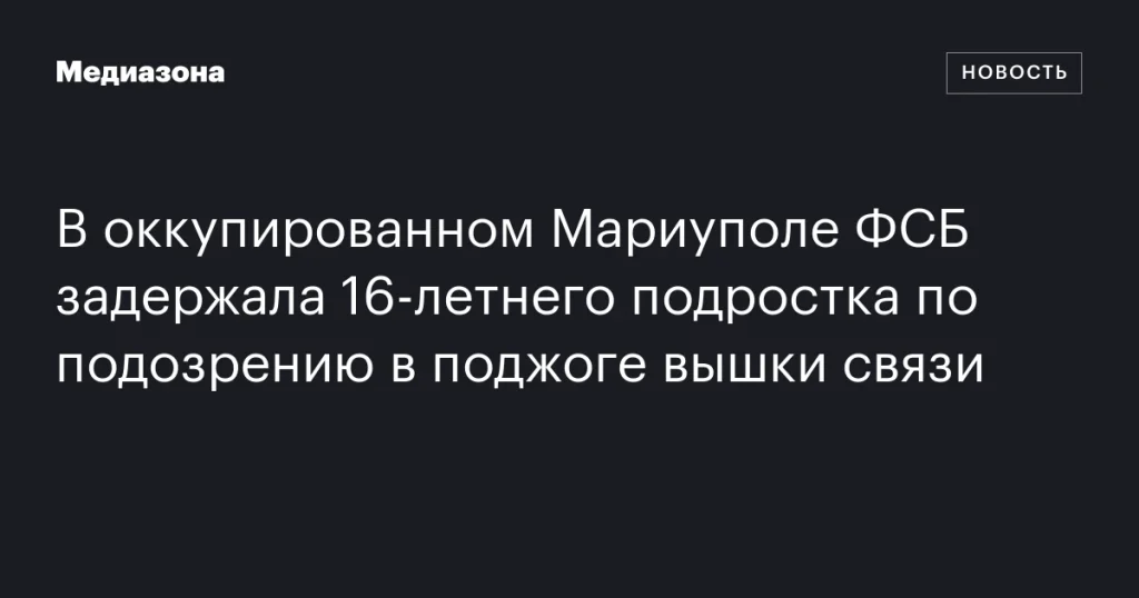 В Мариуполе ФСБ задержала 16-летнего за подозрение в поджоге вышки связи