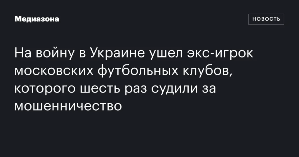 Бывший футболист московских клубов, осужденный за мошенничество, отправился на войну в Украине