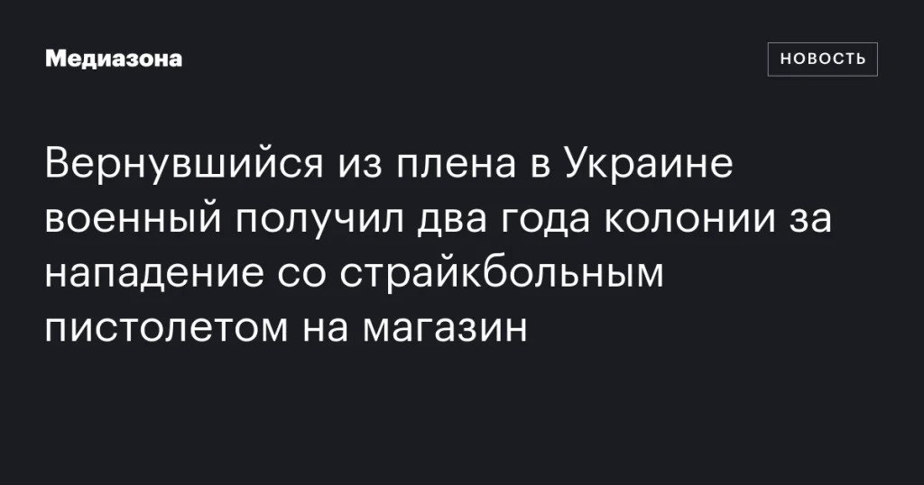 Вернувшегося из плена в Украине военного приговорили к двум годам колонии за нападение на магазин с игрушечным пистолетом