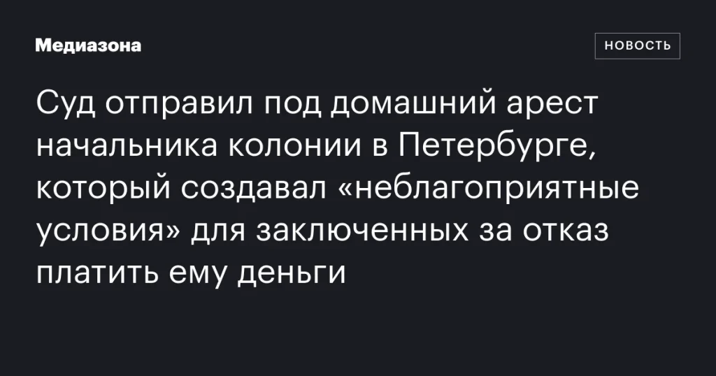 В Петербурге начальник колонии отправлен под домашний арест за создание неблагоприятных условий для заключенных, отказавшихся платить ему В Петербурге начальник колонии отправлен под домашний арест за создание неблагоприятных условий для заключенных, отказавшихся платить ему