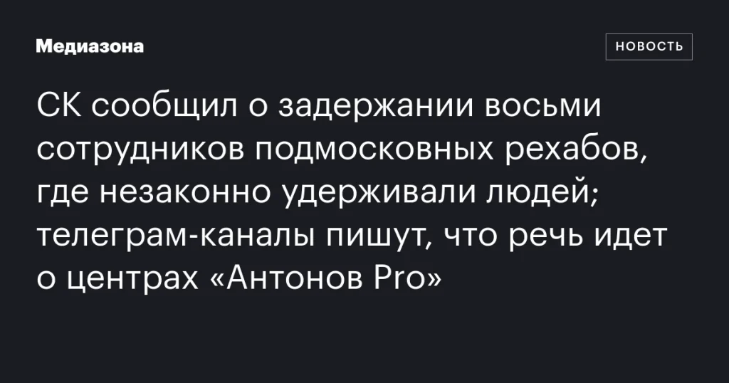 СК задержал восемь сотрудников рехабов в Подмосковье, где незаконно удерживали людей; упоминаются центры «Антонов Pro» СК задержал восемь сотрудников рехабов в Подмосковье, где незаконно удерживали людей; упоминаются центры «Антонов Pro»