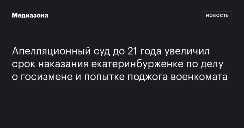 Апелляционный суд увеличил срок екатеринбурженке до 21 года по делу о госизмене и попытке поджога военкомата Апелляционный суд увеличил срок екатеринбурженке до 21 года по делу о госизмене и попытке поджога военкомата