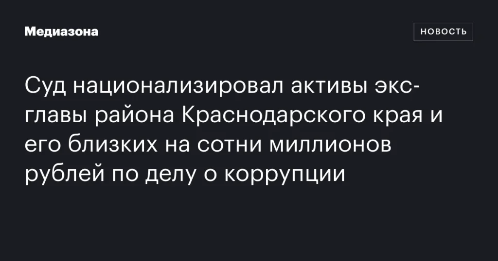 Суд конфисковал активы бывшего главы района Краснодарского края и его родственников на сотни миллионов рублей по делу о коррупции