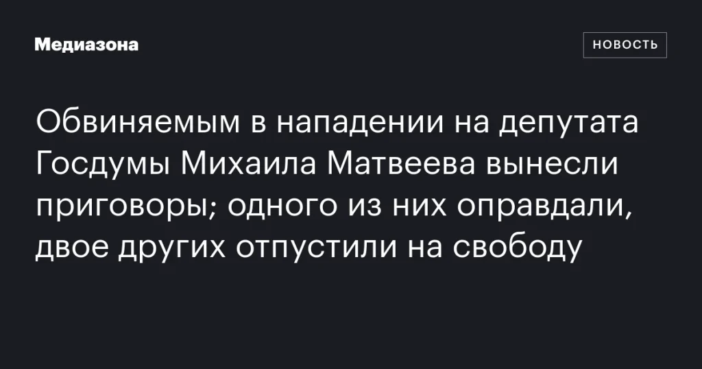 Суд вынес приговоры по делу о нападении на депутата Госдумы Матвеева: один оправдан, двое освобождены