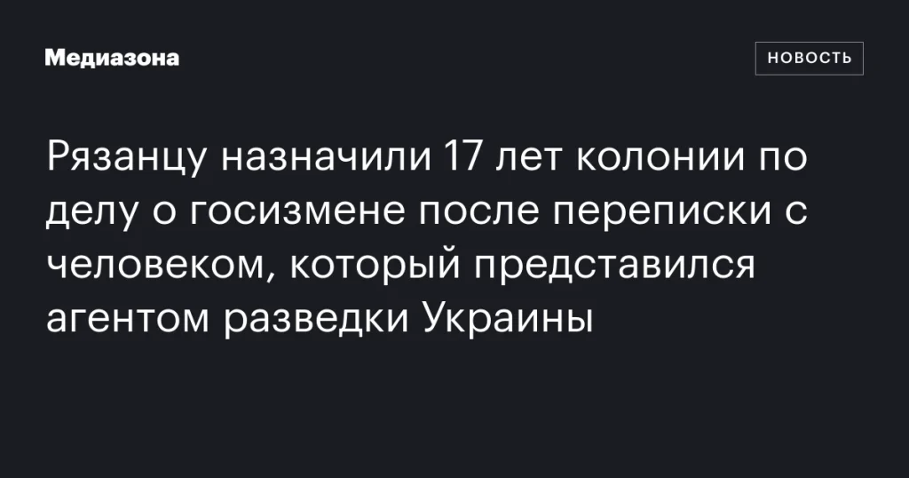 Рязанец получил 17 лет колонии за госизмену после переписки с предполагаемым агентом украинской разведки