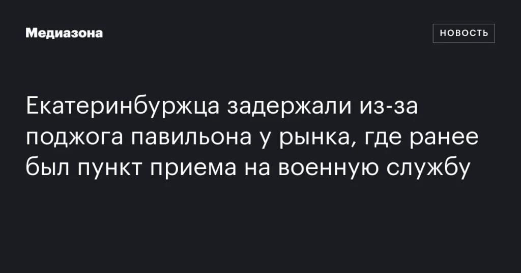 В Екатеринбурге задержали мужчину за поджог павильона у бывшего военного пункта на рынке