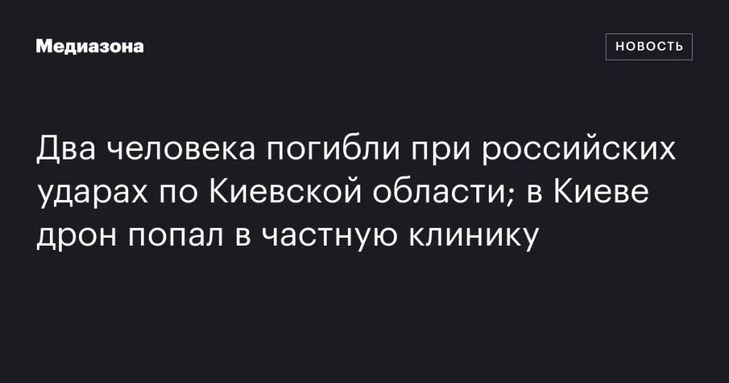 В результате российских ударов по Киевской области погибли два человека; в Киеве дрон поразил частную клинику