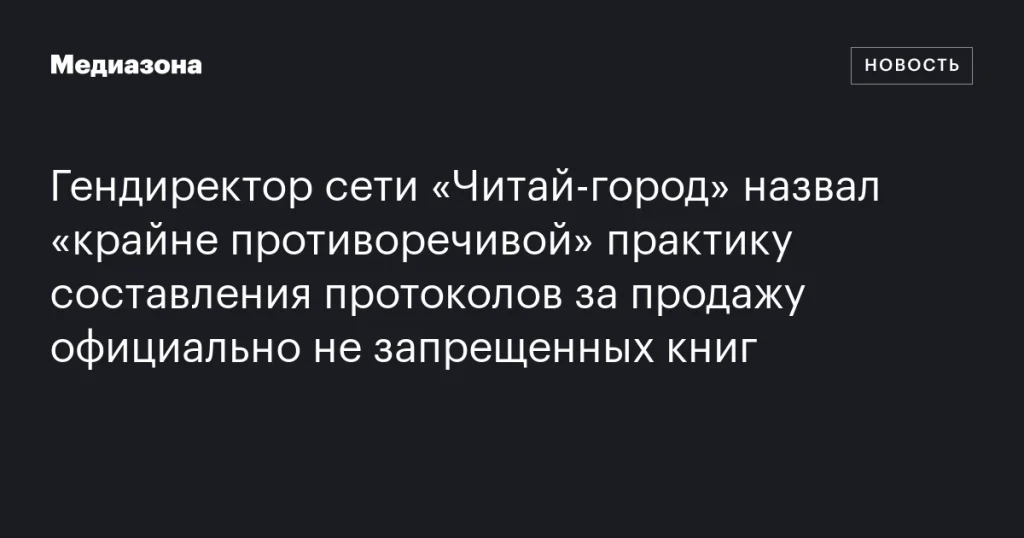 Гендиректор «Читай-город» считает практику составления протоколов за продажу книг с неясным статусом противоречивой