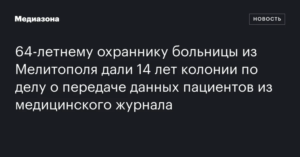 64-летнего охранника мелитопольской больницы приговорили к 14 годам колонии за передачу данных пациентов