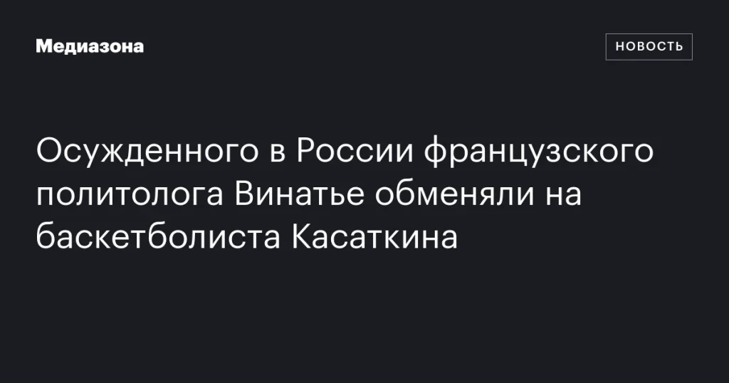 Французского политолога Винатье, осужденного в России, обменяли на баскетболиста Касаткина