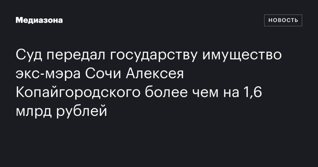 Имущество бывшего мэра Сочи Алексея Копайгородского на сумму более 1,6 млрд рублей изъято в пользу государства