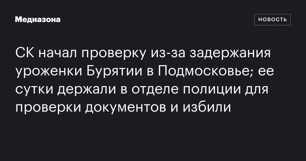 СК начал проверку по факту задержания и избиения уроженки Бурятии в Подмосковье СК начал проверку по факту задержания и избиения уроженки Бурятии в Подмосковье