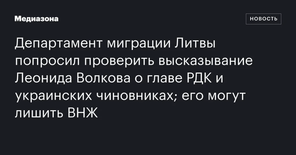 Департамент миграции Литвы запросил проверку заявлений Леонида Волкова о главе РДК и украинских чиновниках; ему грозит лишение ВНЖ.