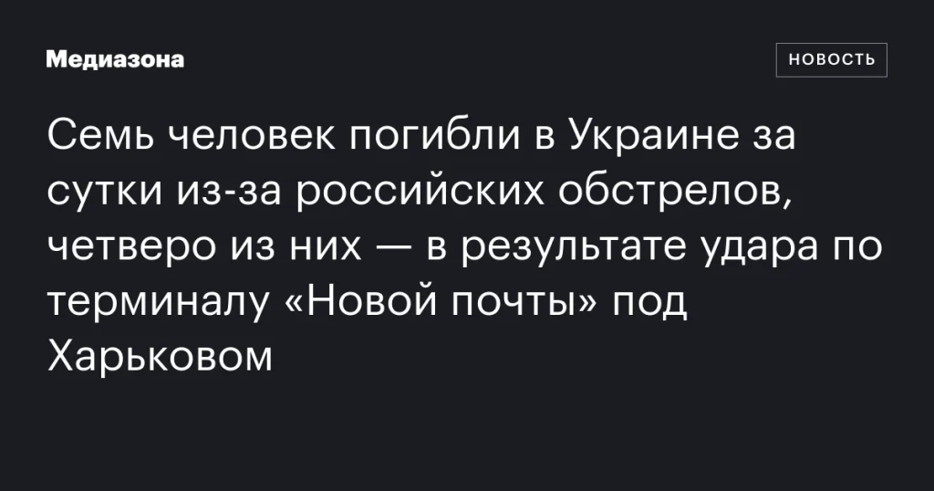 Семь человек погибли в Украине за сутки из-за российских обстрелов, четверо из них — в результате удара по терминалу «Новой почты» под Харьковом