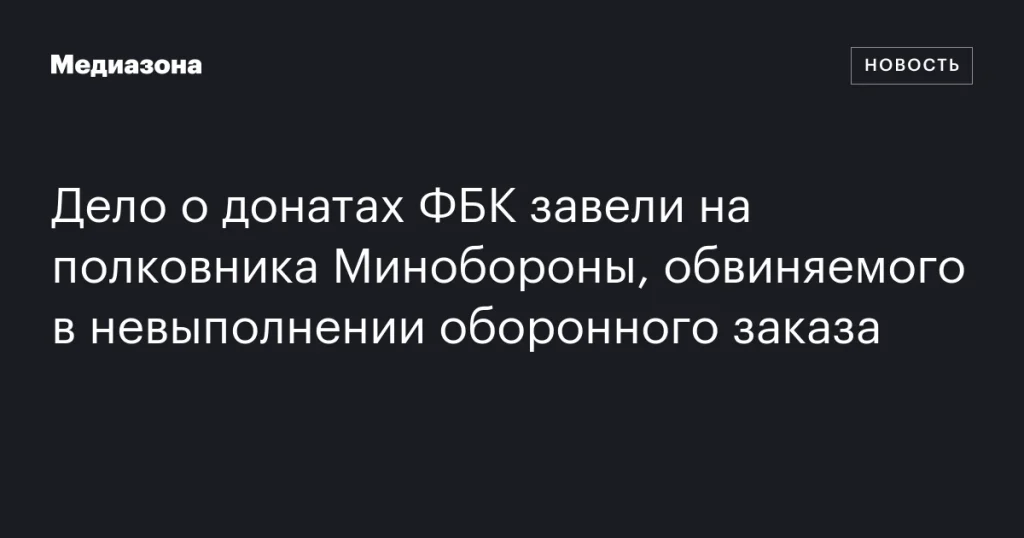 Полковнику Минобороны предъявлено обвинение в деле о донатах ФБК и невыполнении оборонного заказа