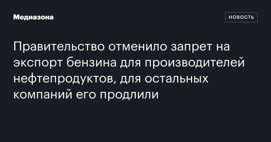 Правительство сняло запрет на экспорт бензина для производителей нефтепродуктов, для остальных компаний он остался