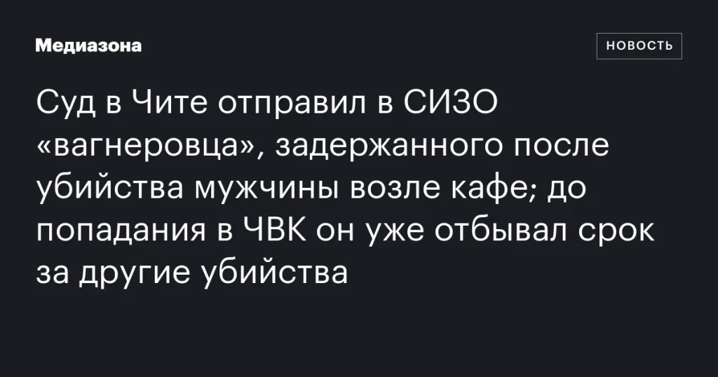 В Чите арестовали “вагнеровца” за убийство возле кафе; ранее он отбывал срок за другие преступления