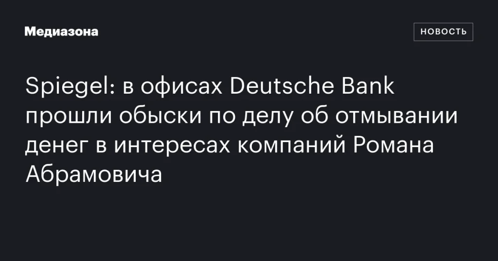 В офисах Deutsche Bank проведены обыски по делу об отмывании денег, связанном с компаниями Романа Абрамовича В офисах Deutsche Bank проведены обыски по делу об отмывании денег, связанном с компаниями Романа Абрамовича