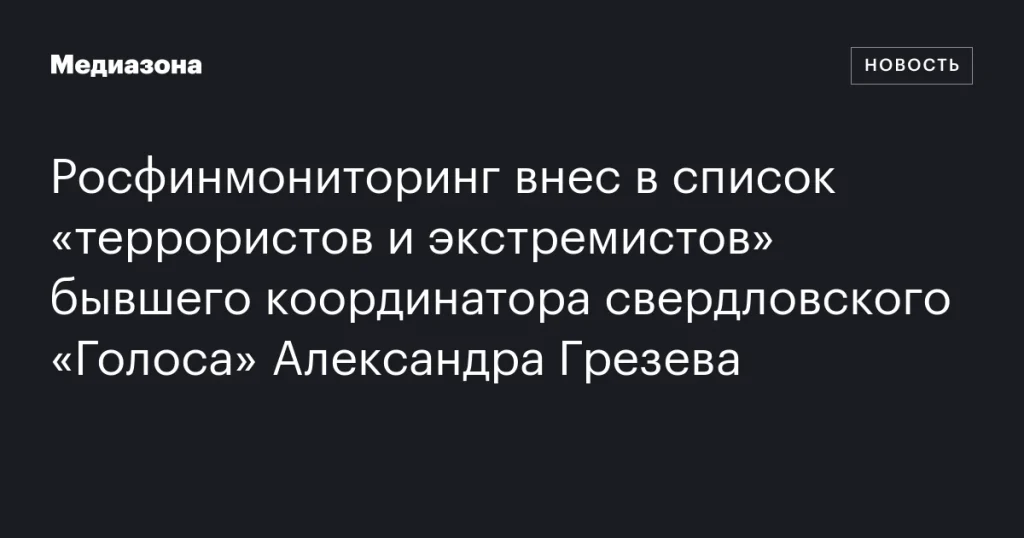 Бывший координатор свердловского «Голоса» Александр Грезев добавлен в список «террористов и экстремистов» Росфинмониторингом