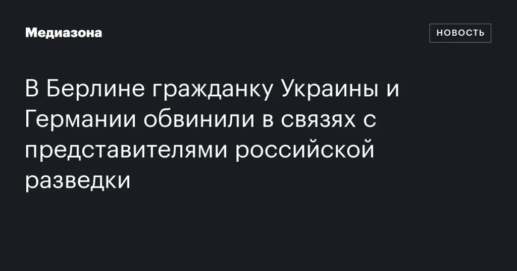 В Берлине украинку с немецким гражданством обвинили в связях с российской разведкой