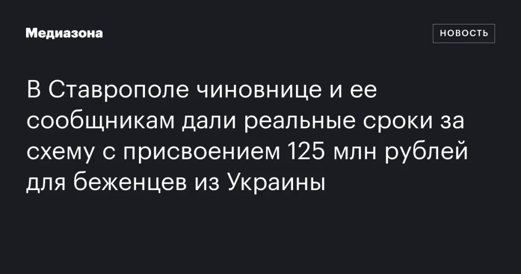 В Ставрополе чиновница и сообщники получили тюремные сроки за хищение 125 млн рублей, предназначенных для беженцев из Украины