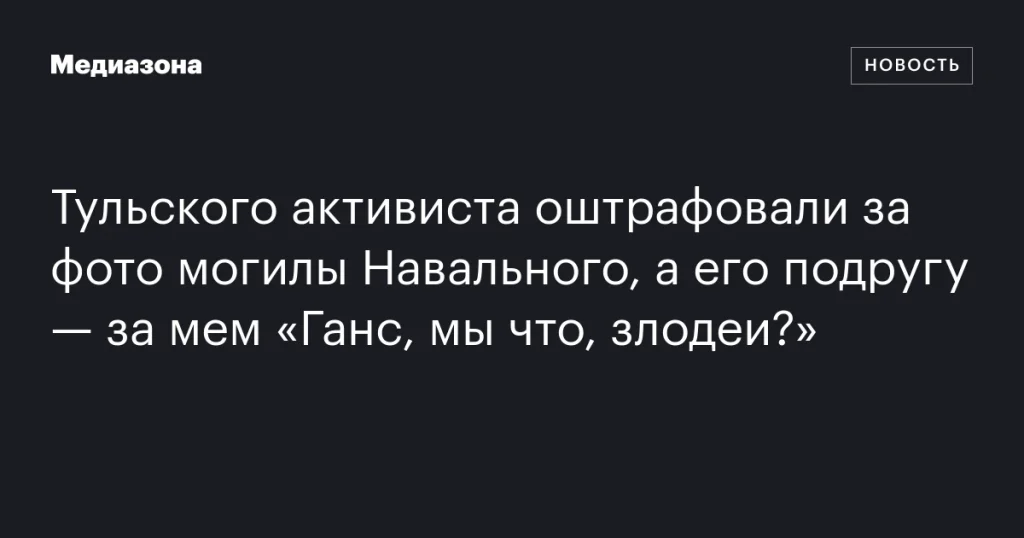 Тульский активист оштрафован за фото могилы Навального, его подруга — за мем «Ганс, мы что, злодеи?»