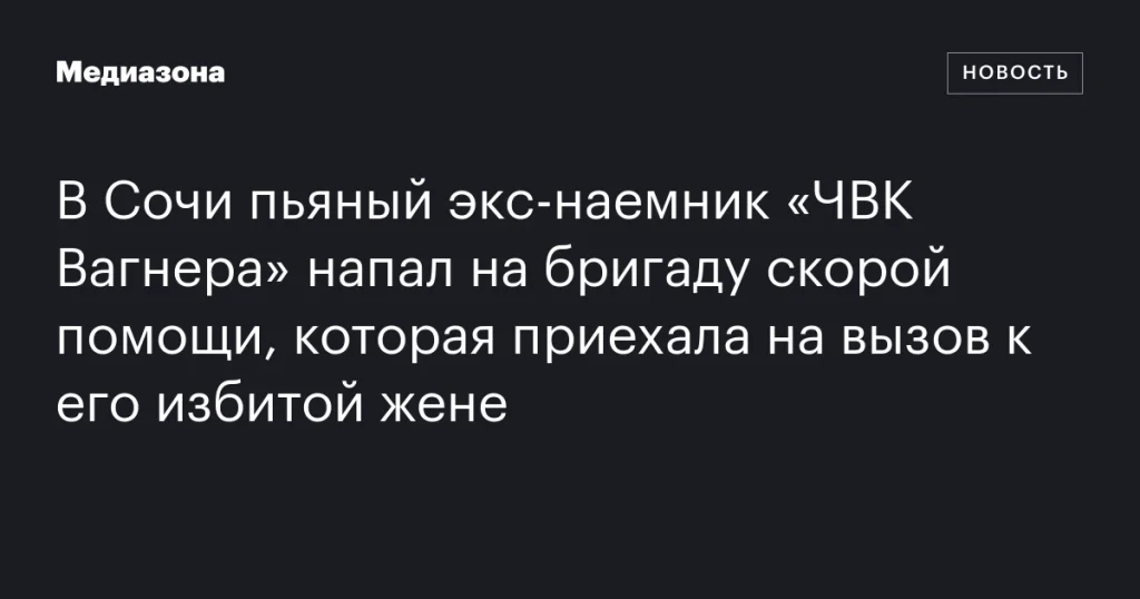 В Сочи экс-наемник «ЧВК Вагнера» в состоянии алкогольного опьянения напал на бригаду скорой, вызванную к его избитой жене