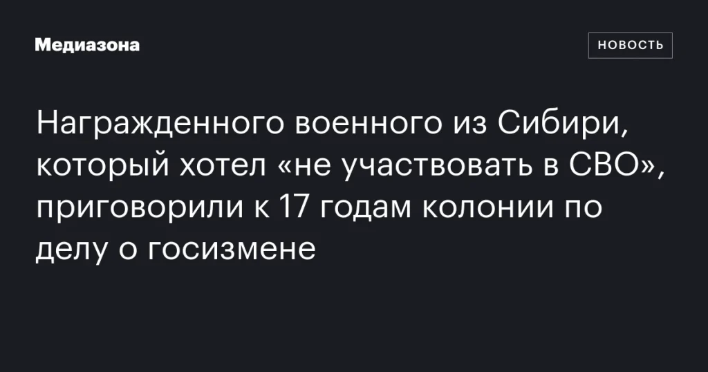 Военнослужащий из Сибири, желавший избежать участия в СВО, осужден на 17 лет за госизмену