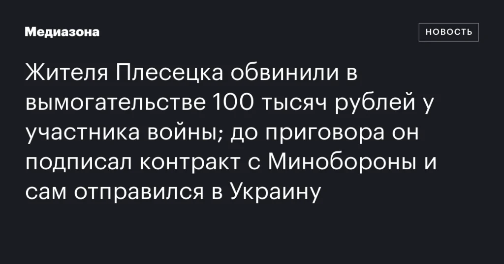 Житель Плесецка, обвиненный в вымогательстве 100 тысяч рублей у ветерана, заключил контракт с Минобороны и отправился в Украину