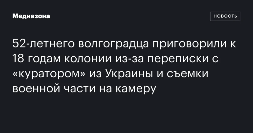 52-летний волгоградец получил 18 лет колонии за переписку с «куратором» из Украины и съемку военной части