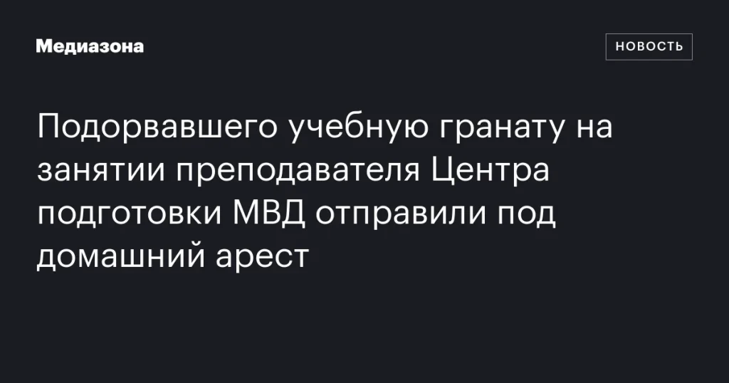 Преподаватель Центра подготовки МВД, подорвавший учебную гранату на занятии, отправлен под домашний арест