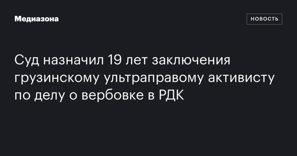 Грузинскому ультраправому активисту дали 19 лет тюрьмы по делу о вербовке в РДК