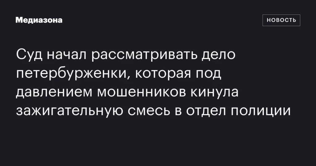 В Петербурге начался суд над женщиной, бросившей коктейль Молотова в полицию под давлением мошенников