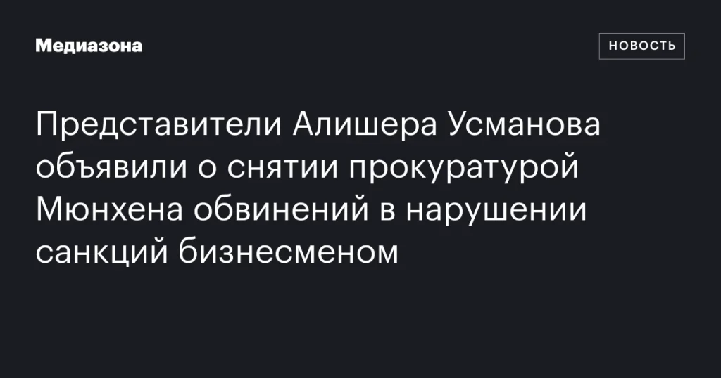 Представители Алишера Усманова сообщили о снятии обвинений в нарушении санкций прокуратурой Мюнхена
