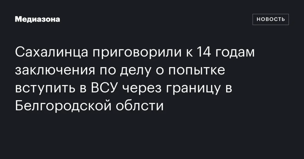 Житель Сахалина получил 14 лет тюрьмы за попытку пересечения границы в Белгородской области для вступления в ВСУ