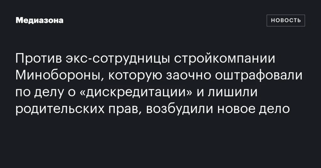 На экс-сотрудницу стройкомпании Минобороны, заочно оштрафованную за «дискредитацию» и лишенную родительских прав, завели новое дело