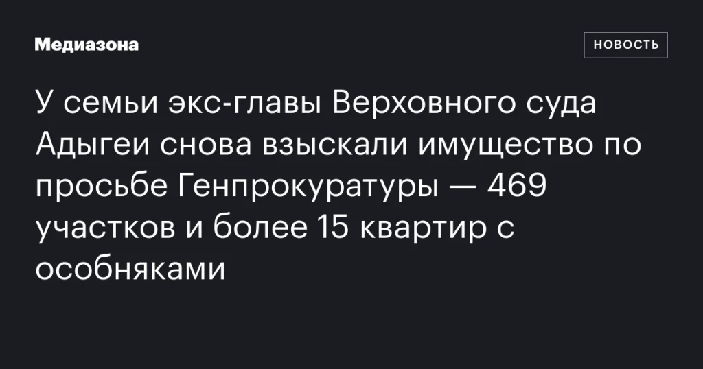 У семьи бывшего главы Верховного суда Адыгеи повторно изъяли имущество по запросу Генпрокуратуры — 469 участков и более 15 квартир с особняками