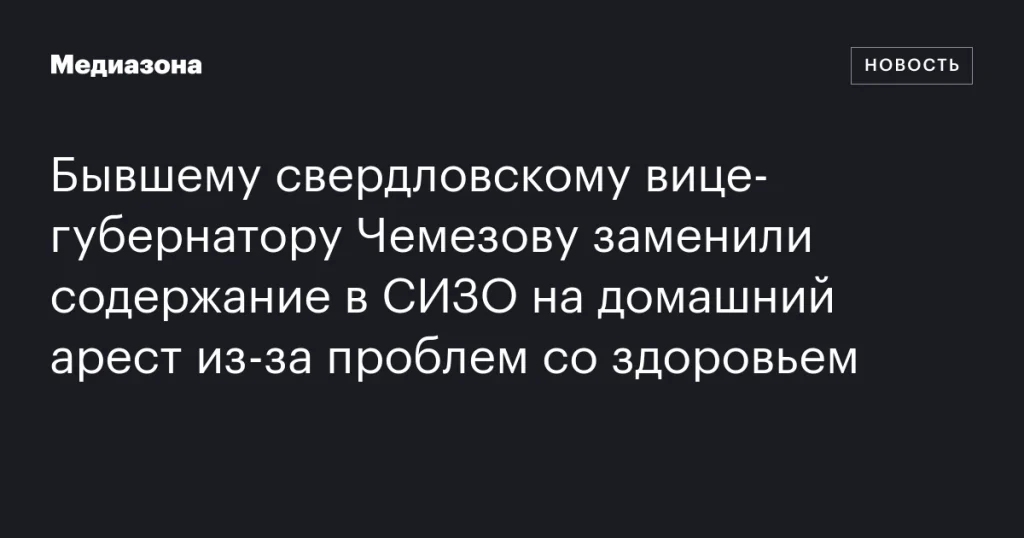 Бывшего свердловского вице-губернатора Чемезова перевели под домашний арест из-за проблем со здоровьем