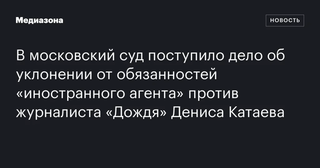 В московский суд поступило дело против журналиста «Дождя» Дениса Катаева за уклонение от обязанностей «иностранного агента»