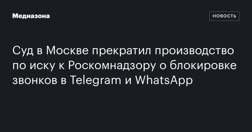 Московский суд прекратил дело против Роскомнадзора о блокировке звонков в Telegram и WhatsApp Московский суд прекратил дело против Роскомнадзора о блокировке звонков в Telegram и WhatsApp