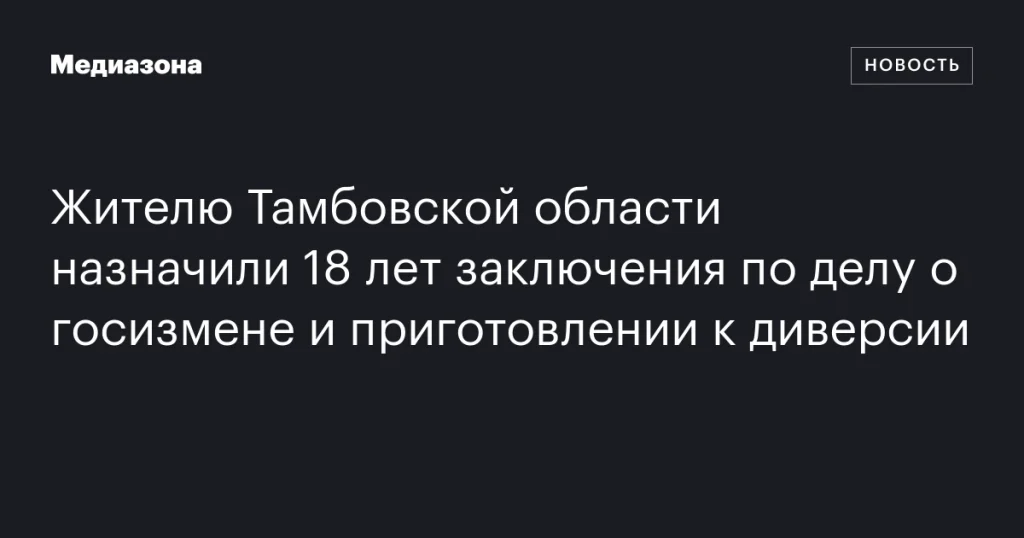 Жителя Тамбовской области приговорили к 18 годам тюрьмы за госизмену и подготовку к диверсии