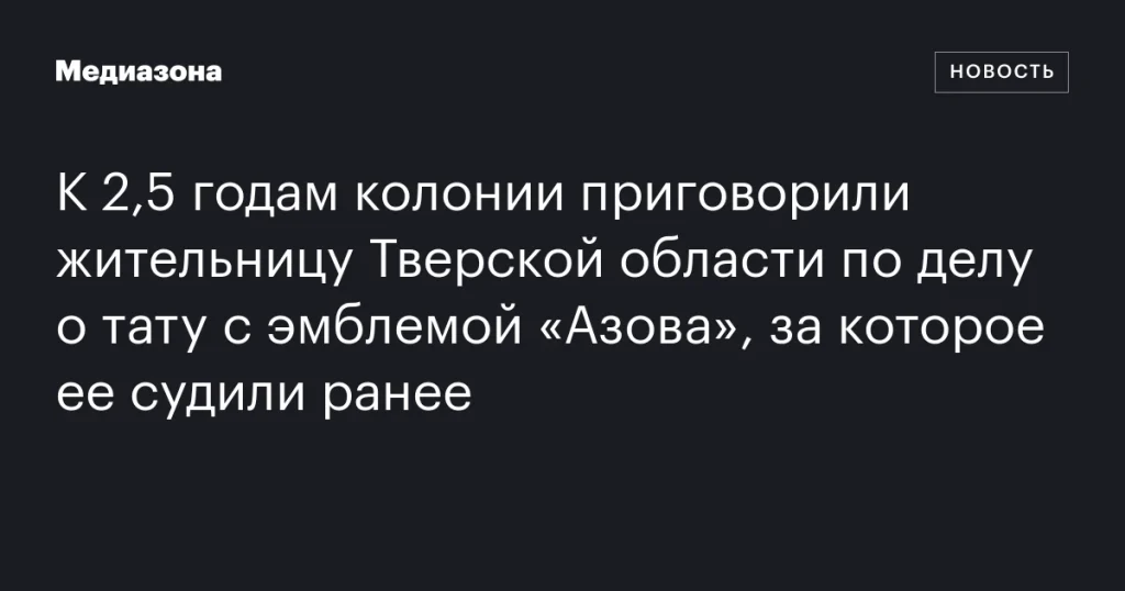 Жительницу Тверской области приговорили к 2,5 годам колонии по делу о татуировке с эмблемой «Азова» Жительницу Тверской области приговорили к 2,5 годам колонии по делу о татуировке с эмблемой «Азова»