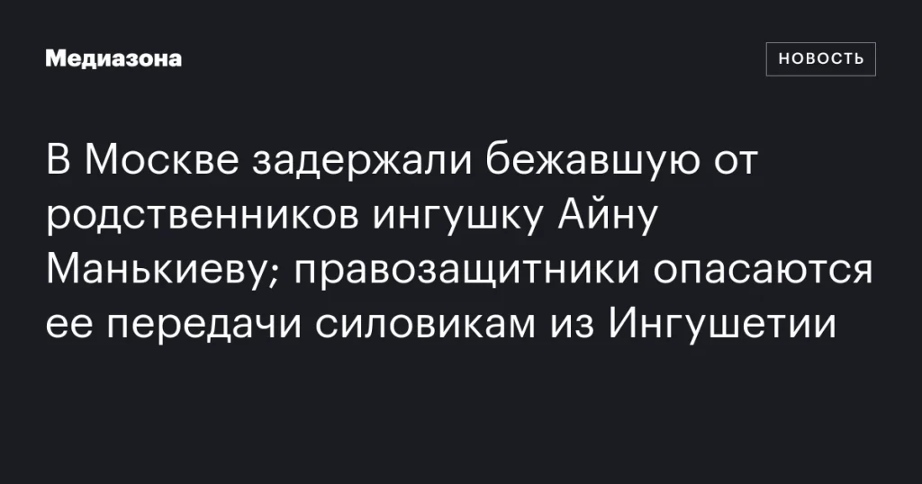 В Москве задержали ингушку Айну Манькиеву, правозащитники опасаются ее передачи силовикам из Ингушетии В Москве задержали ингушку Айну Манькиеву, правозащитники опасаются ее передачи силовикам из Ингушетии