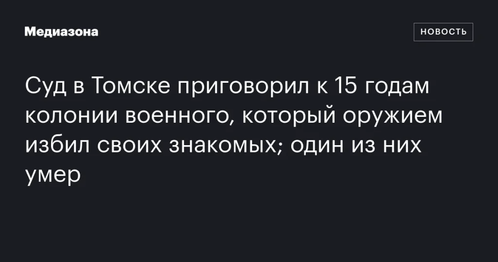 В Томске военного приговорили к 15 годам за избиение знакомых, приведшее к смерти В Томске военного приговорили к 15 годам за избиение знакомых, приведшее к смерти