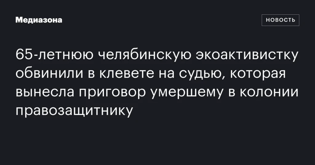 65-летнюю экоактивистку из Челябинска обвинили в клевете на судью, осудившую умершего в колонии правозащитника