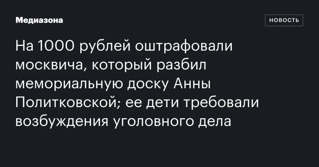 Москвича оштрафовали на 1000 рублей за повреждение мемориальной доски Анны Политковской; дети журналистки требуют уголовного преследования