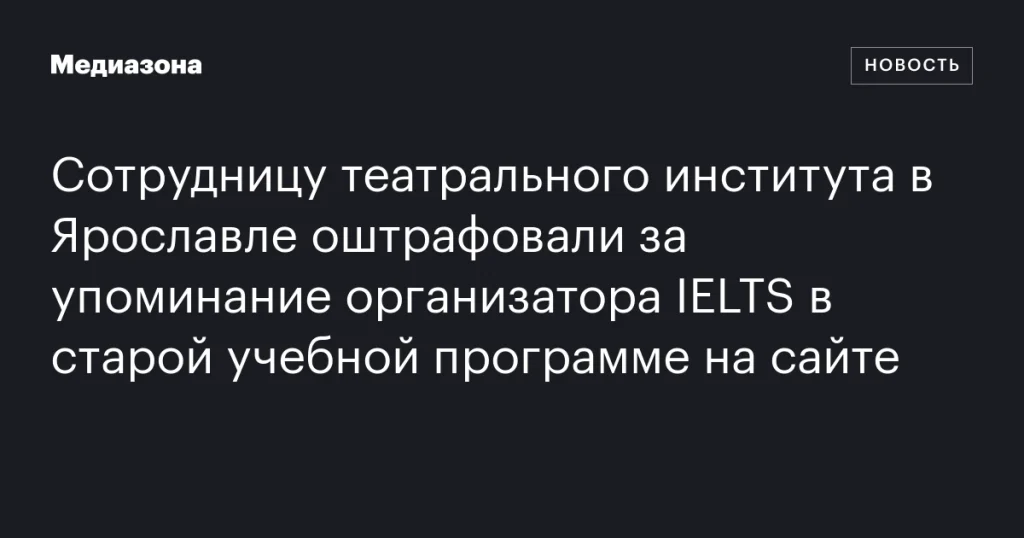 Сотрудницу театрального института в Ярославле оштрафовали за упоминание организатора IELTS в старой программе на сайте Сотрудницу театрального института в Ярославле оштрафовали за упоминание организатора IELTS в старой программе на сайте