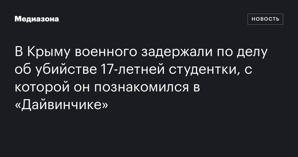 В Крыму арестован военный по подозрению в убийстве 17-летней студентки, с которой он встретился в «Дайвинчике» В Крыму арестован военный по подозрению в убийстве 17-летней студентки, с которой он встретился в «Дайвинчике»