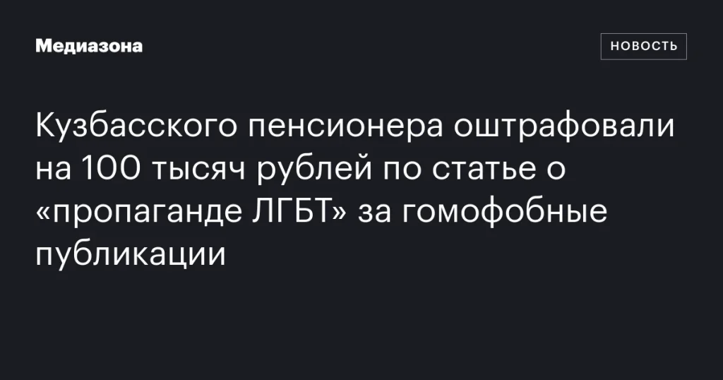 Пенсионера из Кузбасса оштрафовали на 100 тысяч рублей за гомофобные публикации по статье о «пропаганде ЛГБТ»