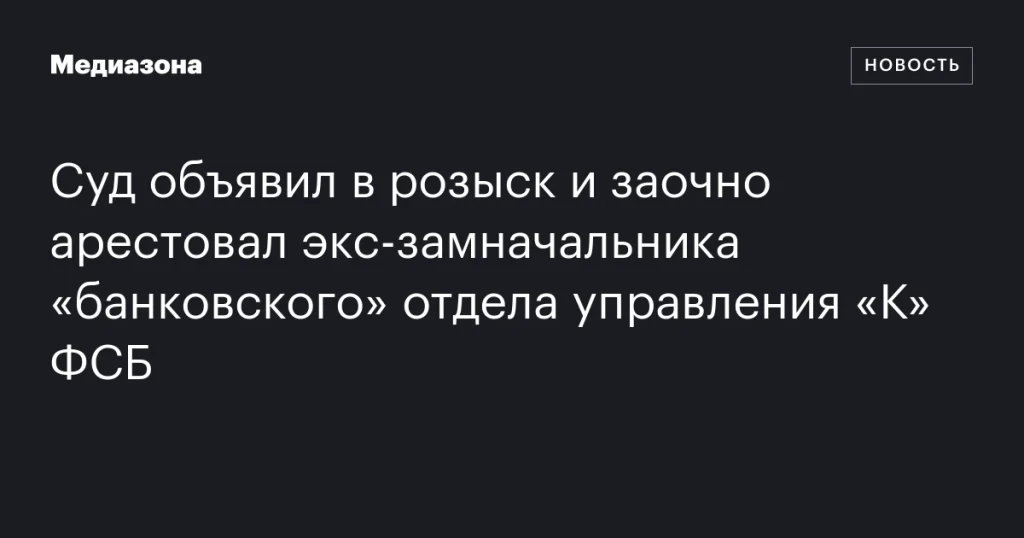 Суд заочно арестовал и объявил в розыск экс-замначальника «банковского» отдела ФСБ